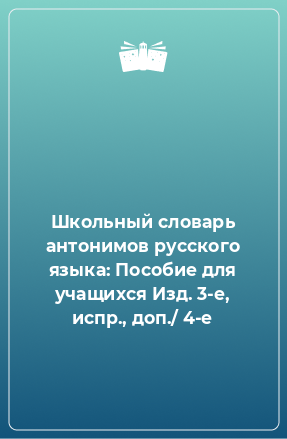 Книга Школьный словарь антонимов русского языка: Пособие для учащихся Изд. 3-е, испр., доп./ 4-е