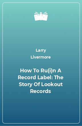 Книга How To Ru(i)n A Record Label: The Story Of Lookout Records