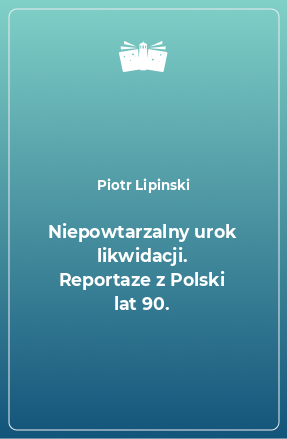 Книга Niepowtarzalny urok likwidacji. Reportaze z Polski lat 90.