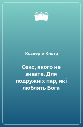 Книга Секс, якого не знаєте. Для подружніх пар, які люблять Бога