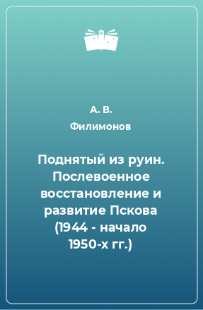 Книга Поднятый из руин. Послевоенное восстановление и развитие Пскова (1944 - начало 1950-х гг.)