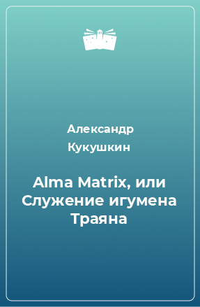 Книга Alma Matrix, или Служение игумена Траяна