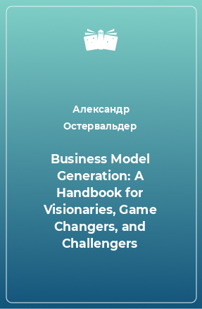 Книга Business Model Generation: A Handbook for Visionaries, Game Changers, and Challengers
