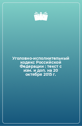 Книга Уголовно-исполнительный кодекс Российской Федерации : текст с изм. и доп. на 20 октября 2015 г.