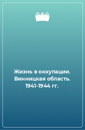 Книга Жизнь в оккупации. Винницкая область. 1941-1944 гг.