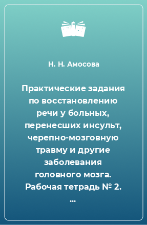 Книга Практические задания по восстановлению речи у больных, перенесших инсульт, черепно-мозговную травму и другие заболевания головного мозга. Рабочая тетрадь № 2. Практический материал для работы над глаголами