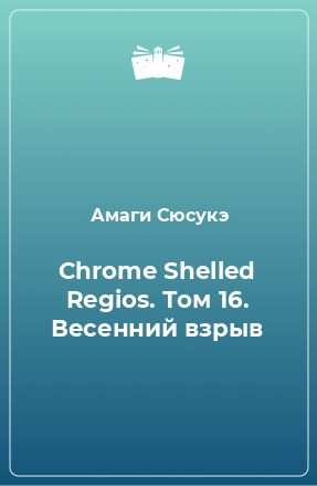 Книга Chrome Shelled Regios. Том 16. Весенний взрыв