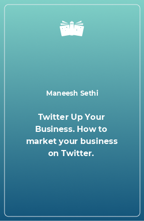 Книга Twitter Up Your Business. How to market your business on Twitter.