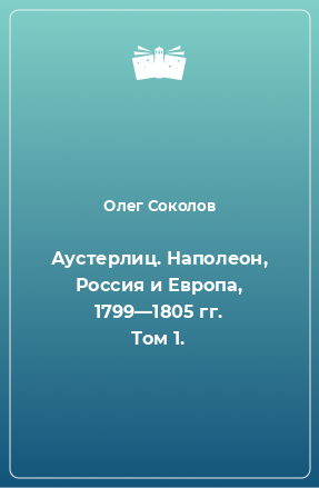 Книга Аустерлиц. Наполеон, Россия и Европа, 1799—1805 гг. Том 1.