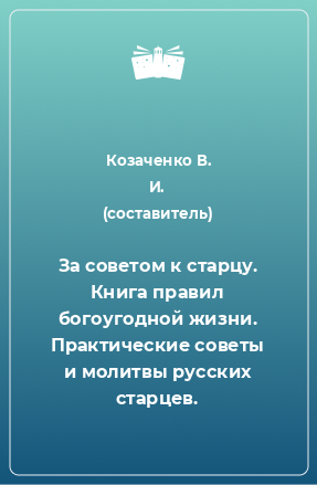 Книга За советом к старцу. Книга правил богоугодной жизни. Практические советы и молитвы русских старцев.