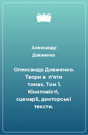 Книга Олександр Довженко. Твори в  п’яти  томах. Том 1. Кіноповісті, сценарії, дикторські тексти.