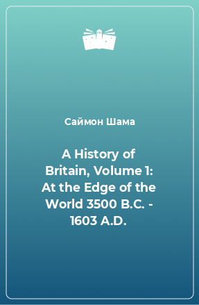 Книга A History of Britain, Volume 1: At the Edge of the World 3500 B.C. - 1603 A.D.
