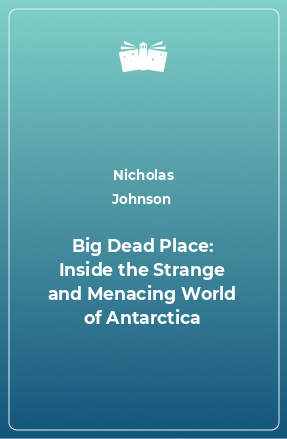 Книга Big Dead Place: Inside the Strange and Menacing World of Antarctica