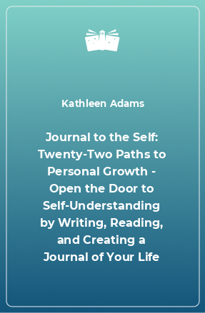 Книга Journal to the Self: Twenty-Two Paths to Personal Growth - Open the Door to Self-Understanding by Writing, Reading, and Creating a Journal of Your Life