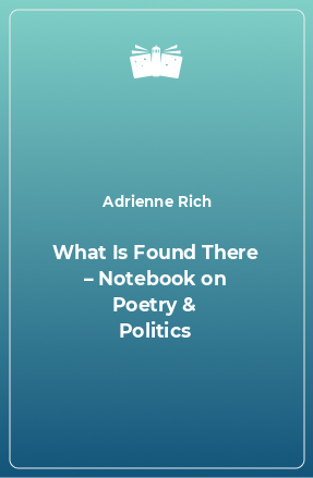Книга What Is Found There – Notebook on Poetry & Politics