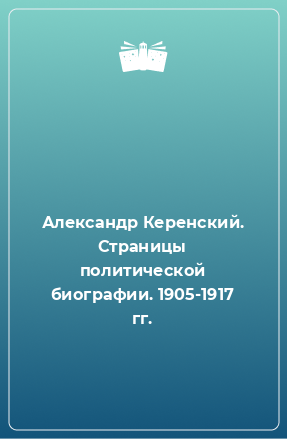 Книга Александр Керенский. Страницы политической биографии. 1905-1917 гг.