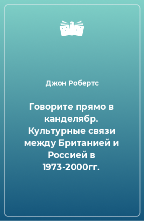 Книга Говорите прямо в канделябр. Культурные связи между Британией и Россией в 1973-2000гг.