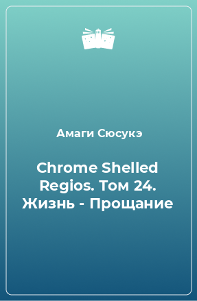 Книга Chrome Shelled Regios. Том 24. Жизнь - Прощание
