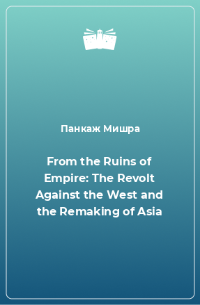 Книга From the Ruins of Empire: The Revolt Against the West and the Remaking of Asia