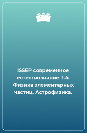 Книга ISSEP современное естествознание Т.4: Физика элементарных частиц. Астрофизика.