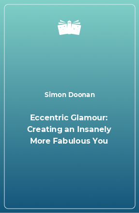 Книга Eccentric Glamour: Creating an Insanely More Fabulous You