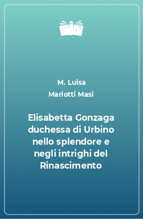 Книга Elisabetta Gonzaga duchessa di Urbino nello splendore e negli intrighi del Rinascimento