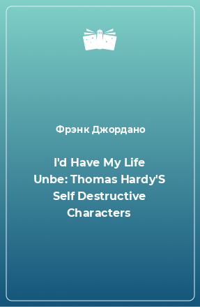 Книга I'd Have My Life Unbe: Thomas Hardy'S Self Destructive Characters