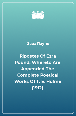 Книга Ripostes Of Ezra Pound; Whereto Are Appended The Complete Poetical Works Of T. E. Hulme (1912)