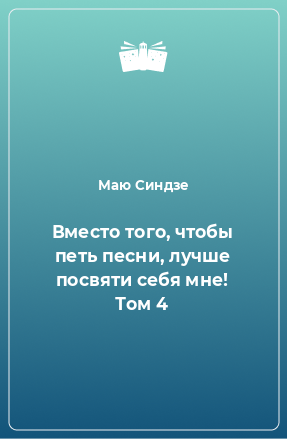 Книга Вместо того, чтобы петь песни, лучше посвяти себя мне! Том 4