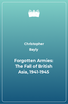 Книга Forgotten Armies: The Fall of British Asia, 1941-1945