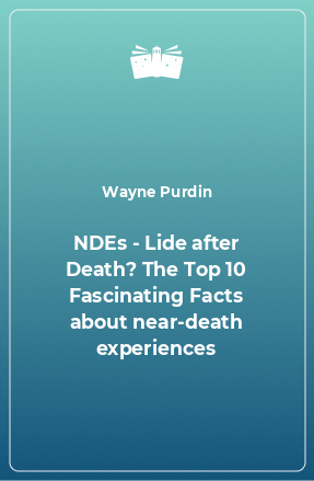 Книга NDEs - Lide after Death? The Top 10 Fascinating Facts about near-death experiences