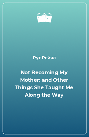 Книга Not Becoming My Mother: and Other Things She Taught Me Along the Way