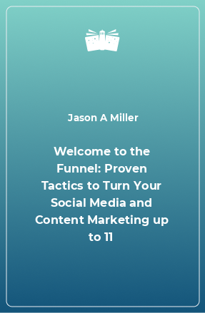 Книга Welcome to the Funnel: Proven Tactics to Turn Your Social Media and Content Marketing up to 11