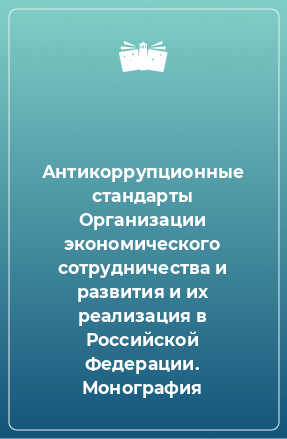 Книга Антикоррупционные стандарты Организации экономического сотрудничества и развития и их реализация в Российской Федерации. Монография