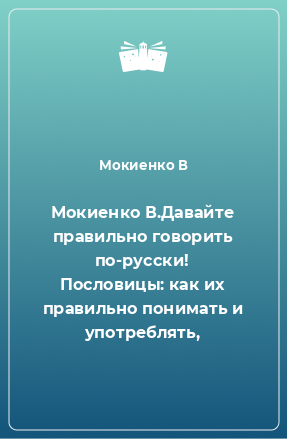 Книга Мокиенко В.Давайте правильно говорить по-русски! Пословицы: как их правильно понимать и употреблять,