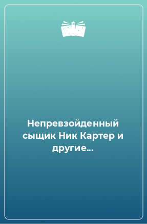 Книга Непревзойденный сыщик Ник Картер и другие...