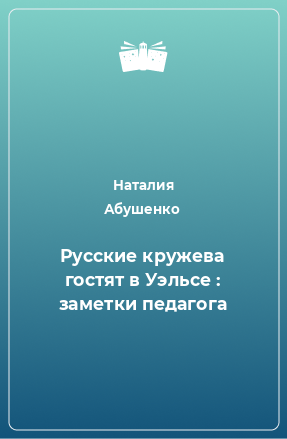 Книга Русские кружева гостят в Уэльсе : заметки педагога