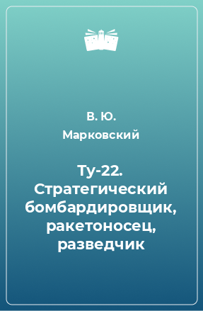 Книга Ту-22. Стратегический бомбардировщик, ракетоносец, разведчик