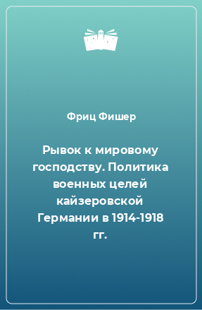 Книга Рывок к мировому господству. Политика военных целей кайзеровской Германии в 1914-1918 гг.