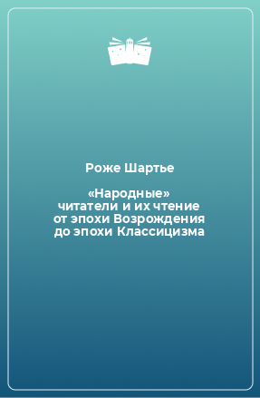 Книга «Народные» читатели и их чтение от эпохи Возрождения до эпохи Классицизма