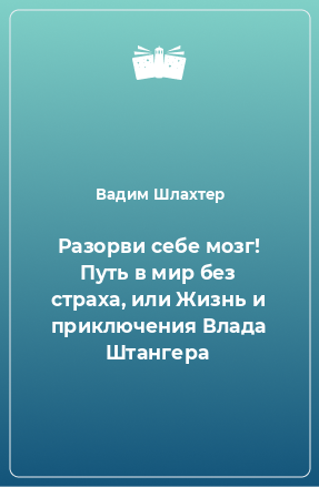 Книга Разорви себе мозг! Путь в мир без страха, или Жизнь и приключения Влада Штангера