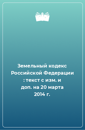 Книга Земельный кодекс Российской Федерации : текст с изм. и доп. на 20 марта 2014 г.