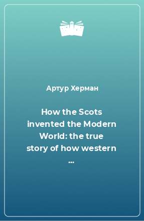 Книга How the Scots invented the Modern World: the true story of how western ...