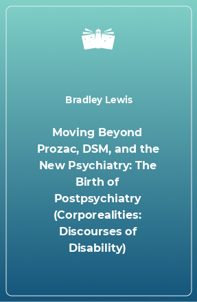 Книга Moving Beyond Prozac, DSM, and the New Psychiatry: The Birth of Postpsychiatry (Corporealities: Discourses of Disability)