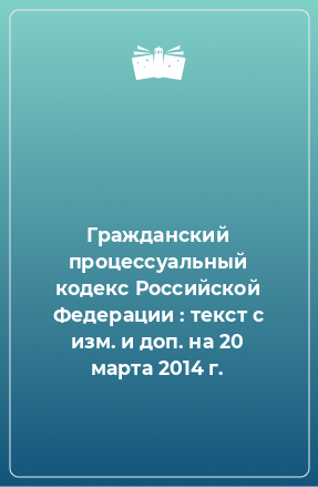 Книга Гражданский процессуальный кодекс Российской Федерации : текст с изм. и доп. на 20 марта 2014 г.