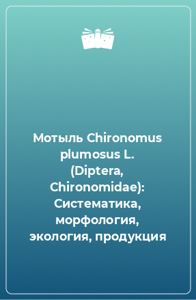 Книга Мотыль Chironomus plumosus L. (Diptera, Chironomidae): Систематика, морфология, экология, продукция