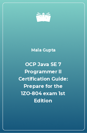 Книга OCP Java SE 7 Programmer II Certification Guide: Prepare for the 1ZO-804 exam 1st Edition