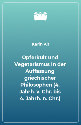 Книга Opferkult und Vegetarismus in der Auffassung griechischer Philosophen (4. Jahrh. v. Chr. bis 4. Jahrh. n. Chr.)