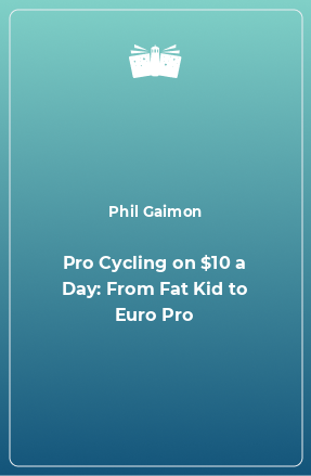 Книга Pro Cycling on $10 a Day: From Fat Kid to Euro Pro