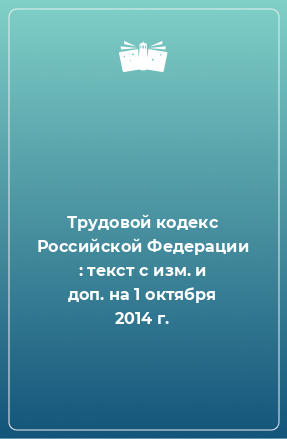 Книга Трудовой кодекс Российской Федерации : текст с изм. и доп. на 1 октября 2014 г.